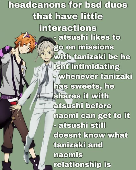 atsushi is still really confused as to whether or not naomi and tanizaki are siblings bc of their ~interactions~ Atsushi And Tanizaki, Naomi And Tanizaki, Tanizaki X Atsushi, Atsushi Headcanon, Bsd Headcannons, Tanizaki Bsd, Bsd Headcanons, Head Cannons, Story Drawing