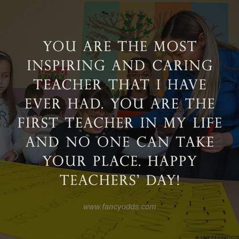 You are the most inspiring and caring teacher that I have ever had. You are the first teacher in my life and no one can take your place. Happy teachers’ day! Happy Teacher's Day Quotes Messages, Happy Teacher's Day Quotes Inspiration, Happy Teachers Day Wishes Messages, Teachers Day Quotes Inspirational, Happy Teacher's Day Wishes Messages, Teachers Day Card Message, Teachers Day Wishes Messages, Thoughts For Teachers Day, Best Wishes For Teacher