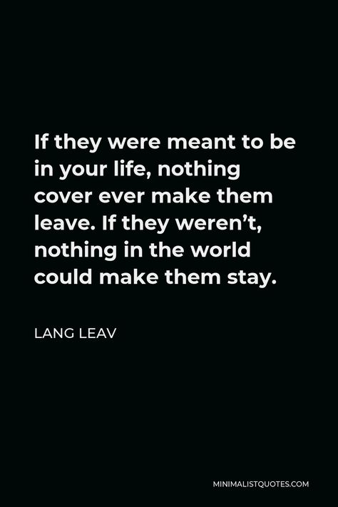 Lang Leav Quote: If they were meant to be in your life, nothing cover ever make them leave. If they weren't, nothing in the world could make them stay. They Always Leave Quotes, If We Were Meant To Stay In One Place, They Always Leave, If You Want To Leave Then Leave Quotes, Whatever’s Meant To Be Will Be, Lang Leav Love, Lang Leav Quotes, Lang Leav, Intense Love