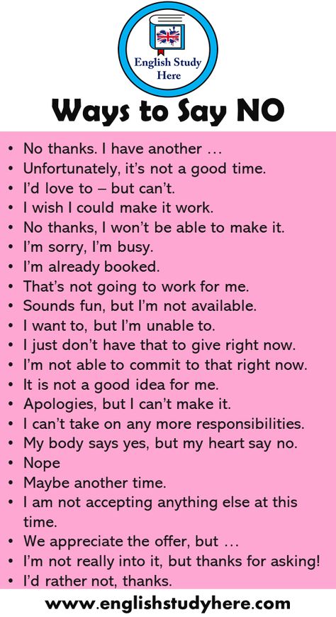 +20 Ways to Say NO in English Speaking No thanks. I have another … Unfortunately, it’s not a good time. I’d love to – but can’t. I wish I could make it work. No thanks, I won’t be able to make it. I’m sorry, I’m busy. I’m already booked. That’s not going to work for me. Sounds fun, but I’m not available. I want to, but I’m unable to. I just don’t have that to give right now. I’m not able to commit to that right now. It is not a good idea for me. Apologies, but I can’t make Best English Speaking Books, How Can I Study Better, Another Word For Sorry, Another Word For But, Learn English Speaking Learn English Speaking Communication, How Can I Improve My English, Another Way To Say Sorry, Better English Speaking, Other Words For Blushing