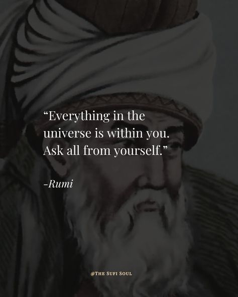 Everything in the universe is within you. Ask all from yourself.” - rumi #RumiQuotes #RumiWisdom #RumiPoetry #WordsOfRumi #RumiInspiration #RumiTeachings #RumiSoul #SufiWisdom #SufiPoetry #SufiLove #SufiMysticism #SufiPhilosophy #SufiTeachings #SufiLife #SpiritualSufism #Thesufisoul Sufi Quotes English, Sufi Aesthetic, 2025 Inspiration, Rumi Poetry, Sufi Mystic, Sufi Quotes, Sufi Poetry, Rumi Quotes, Quotes And Poems