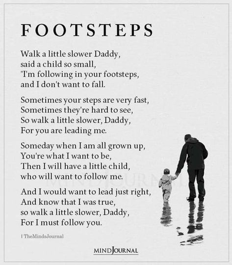 FOOTSTEPS Walk a little slower Daddy, said a child so small, "I'm following in your footsteps, and I don't want to fall. A Fathers Love Quotes, Poems About Parents, Poems About Children, Footsteps Quote, Poems About Growing Up, Mother Poetry, Birthday Poetry, Father And Son Quotes, Parents Poem