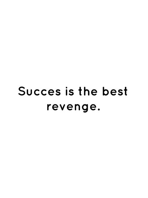 Succes is the best revenge.