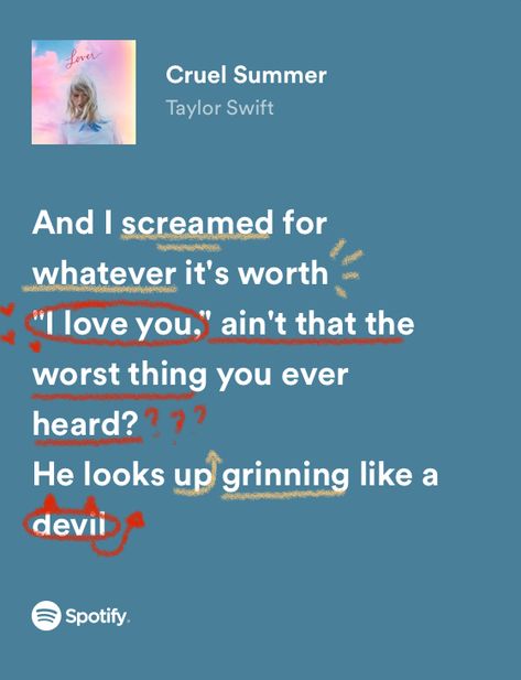 and i screamed for whatever it’s worth
“i love you”, ain’t that the worst thing you ever heard? 
he looks up grinning like a devil Taylor Swift Aesthetic Cruel Summer, Taylor Swift Lyrics Aesthetic Wallpaper Cruel Summer, Taylor Swift Summer Lyrics, Cruel Summer Aesthetic Taylor Swift, Cruel Summer Taylor Swift Aesthetic, Music Lyrics Taylor Swift, Lover Taylor Swift Lyrics, Cruel Summer Lyrics, Cruel Summer Taylor Swift