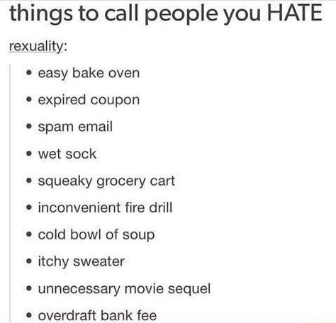 Things to call people you HATE rexuality: easy bake oven expired coupon spam email wet sock squeaky grocery cart inconvenient fire drill cold bowl of soup itchy sweater unnecessary movie sequel overdraft bank fee – popular memes on the site ifunny.co 2000 Eyebrows, 1000 Lifehacks, Dog Filter, Funny Names, Crazy Funny, What’s Going On, Tumblr Funny, Writing Inspiration, Funny Things