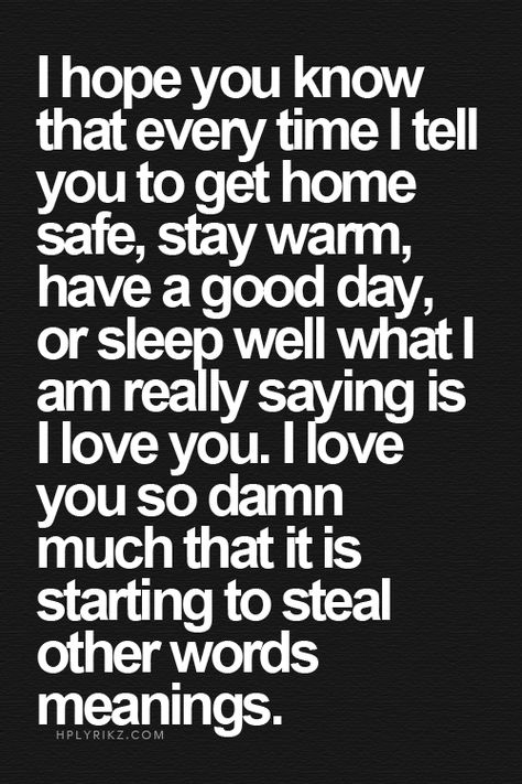 I hope you know that every time I tell you to get home safe, stay warm, have a good day, or sleep well what I am really saying is I love you. I love you so damn much that it is starting to steal other words meanings. Black Quote, I Hope You Know, I Can Relate, Laura Lee, Romantic Quotes, Quotes For Him, Inspiring Quotes, The Words, Beautiful Words