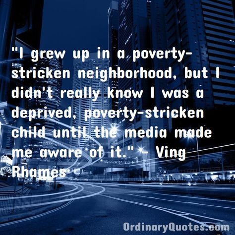 I grew up in a poverty-stricken neighborhood, but I didn't really know I was a deprived, poverty-stricken child until the media made me aware of it. Ving Rhames | Check out other quotes: https://ordinaryquotes.com/pictures-quotes/best-ving-rhames-quotes/ Camren Bicondova, Dane Dehaan, Most Popular Quotes, Ordinary Quotes, Pictures Quotes, Nobel Peace Prize, Joseph Morgan, The Orator, Sharing Quotes