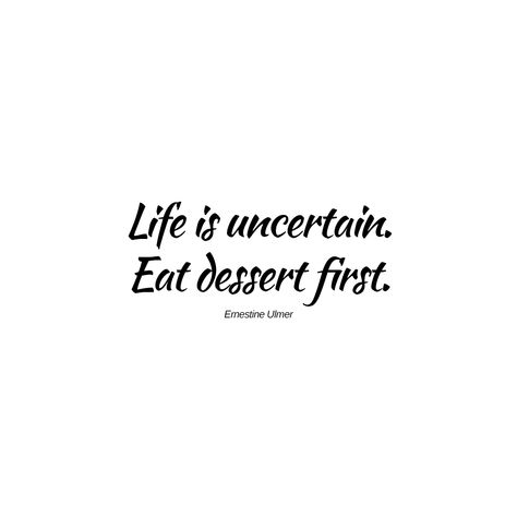 Life is uncertain. Eat dessert first.” Ernestine Ulmer Eat Dessert First, Eat Dessert, Life Is, Dessert, Quotes