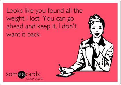 Looks like you found all the weight I lost. You can go ahead and keep it, I don't want it back. Lol So True, My Mouth, E Card, Ecards Funny, Someecards, Empath, Infp, You Smile, Bones Funny