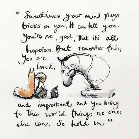 "Sometimes your mind plays tricks on you.   It can tell you you're no good, that it's all hopeless.  But remember this: You are loved, and important, and you bring to this world things no one else can. So hold on." 💞 The Boy, The Mole, The Fox, and The Horse by Charlie Mackesy #FBPost Charlie Mackesy, Inspirerende Ord, Horse Quotes, The Boy, The Horse, A Horse, Mole, Beautiful Words, Inspire Me