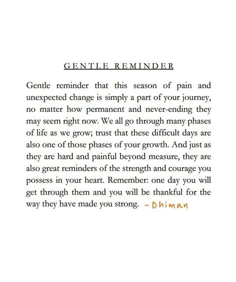 D h i m a n on Instagram: "Gentle reminder that this season of pain and unexpected change is simply a part of your journey, no matter how permanent and never-ending they may seem right now. We all go through many phases of life as we grow; trust that these difficult days are also one of those phases of your growth. And just as they are hard and painful beyond measure, they are also great reminders of the strength and courage you possess in your heart. Remember: one day you will get through the You Give Me Strength Quotes, Different Phases Of Life Quotes, Quotes On Growing Pains, Just Give Him 3 Days Quote, Difficult Season Quotes, Hardest Season Of Life Quotes, Entering New Phase Of Life Quotes, Rough Season Of Life Quotes, Quotes About Growing Pains