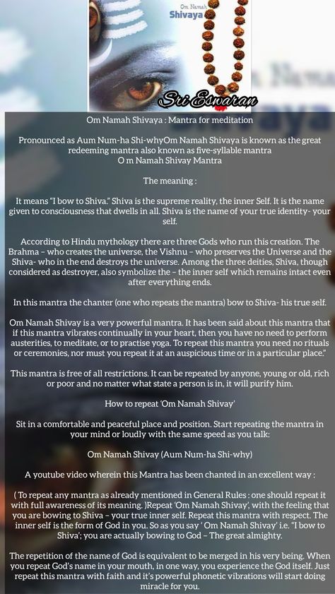 Om Namah Shivaya : Mantra for meditation  Pronounced as Aum Num-ha Shi-whyOm Namah Shivaya is known as the great redeeming mantra also known as five-syllable mantra O m Namah Shivay Mantra  The meaning :  It means “I bow to Shiva.” Shiva is the supreme reality, the inner Self. It is the name given to consciousness that dwells in all. Shiva is the name of your true identity- your self.  According to Hindu mythology there are three Gods who run this creation. The Brahma – who creates the universe, Om Namah Shivaya Meaning, Lord Shiva Mantra In English, Lingham Shiva, Shiva Meaning, What Is Shiva, Hindu Knowledge, Shiv Mantra, Om Namah Shivaya Mantra, Vedas India
