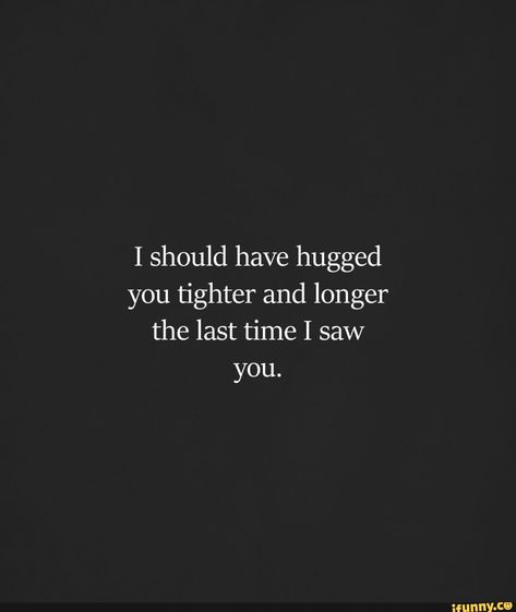 Last Time I Saw You Quotes, Missing Hugs Quotes, I Should Have Hugged You Longer, Hugging Him Quotes, I Missed You Today, And I Miss You, If I Had Known The Last Time I Saw You, The Last Time I Saw You, How Much Longer Quotes