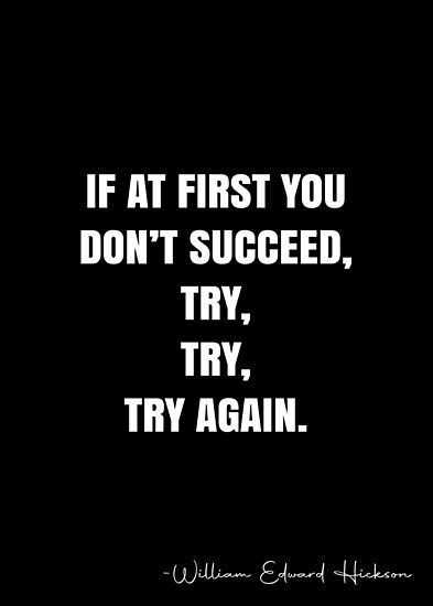 If at first you don’t succeed, try, try, try again. – William Edward Hickson Quote QWOB Collection. Search for QWOB with the quote or author to find more quotes in my style… • Millions of unique designs by independent artists. Find your thing. If At First You Don’t Succeed, Try Again Quotes, Black Background Quotes, Try Try, Background Quotes, White Quote, More Quotes, Quote Backgrounds, Quote Posters