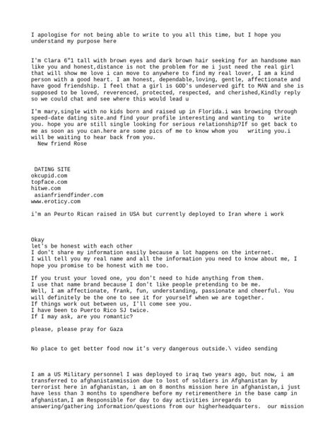 I apologize for not communicating sooner. I am Clara, seeking an honest lover regardless of distance. I am kind, honest, and affectionate. Mary is also single, from Florida, and interested in a serious relationship. Rose introduced herself. The document provided contact information for various dating sites and mentioned being deployed to Iran and Afghanistan as a US military personnel. Hacking Books, Kind Person, Best Friendship, Serious Relationship, Military Personnel, Good Heart, Us Military, Real Girls, Dating Site