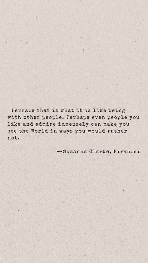 Perhaps that is what it is like being with other people. Perhaps even people you like and admire immensely can make you see the World in ways you would rather not. —Susanna Clarke, Piranesi Piranesi Quotes, Piranesi Susanna Clarke Aesthetic, Piranesi Book, Susanna Clarke, Comfort Things, We Were Liars, Miss Peregrines Home For Peculiar, Peculiar Children, Uni Room