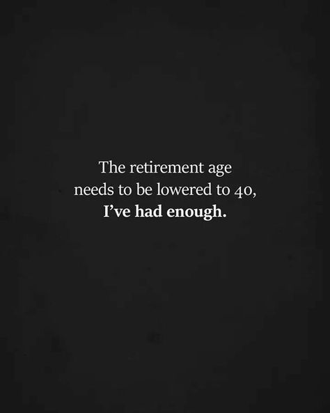 The retirement age needs to be lowered to 40. I've had enough. Had Enough Quotes Work, I’ve Had Enough, I Had Enough Quotes, Ive Had Enough, Had Enough Quotes, Enough Quotes, Enough Is Enough Quotes, Quotes Work, Had Enough