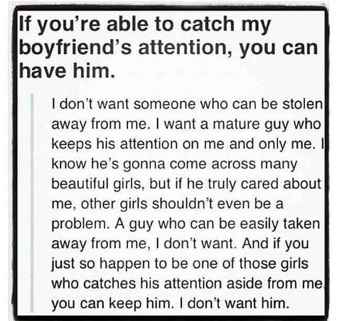 If you're able to catch my boyfriend's attention, you can have him. I don't want someone who can be stolen away from me. I want a mature guy who keeps his attention on me and only me. I know he's gonna come across many beautiful girls, but if he truly cared about me, other girls shouldn't even be a problem. A guy who can be easily taken away from me, I don't want. And if you just so happen to be one of those girls who catches his attention aside from me you can keep him. I don't want him. Quotes About Attention, Lost Hope Quotes, Attention Quotes, Dont Lose Hope, Future Love, Hope Quotes, Girl Things, A Guy Who, Only Me