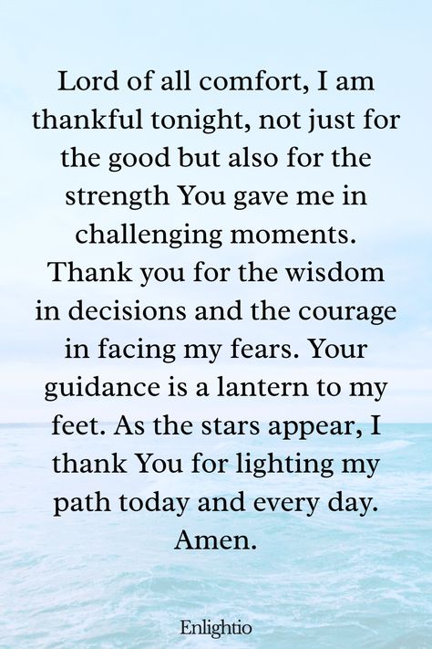 Evening Prayer for Today (Gratitude for Strength and Guidance): Lord of all comfort, I am thankful tonight, not just for the good but also for the strength You gave me in challenging moments. Thank you for the wisdom in decisions and the courage in facing my fears. Your guidance is a lantern to my feet. As the stars appear, I thank You for lighting my path today and every day. Amen. New Year Prayers, Quotes For Today, Evening Prayers, Morning Prayer Quotes, Bedtime Prayer, Powerful Prayers, Bible Verses About Faith, Evening Prayer, Kids Ministry