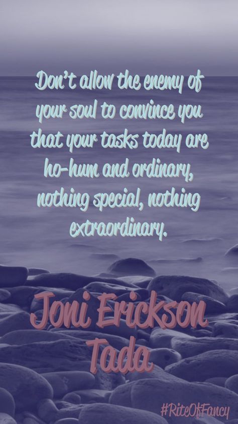 The quote "Don’t allow the enemy of your soul to convince you that your tasks today are ho-hum and ordinary, nothing special, nothing extraordinary." by Joni Erickson Tada - Rite of Fancy Book Recommendations and Reviews #RiteOfFancy Message Bible, Nothing Special, Spiritual Messages, Daily Tasks, Your Soul, Book Recommendations, Favorite Quotes, Verses, Bible Verses