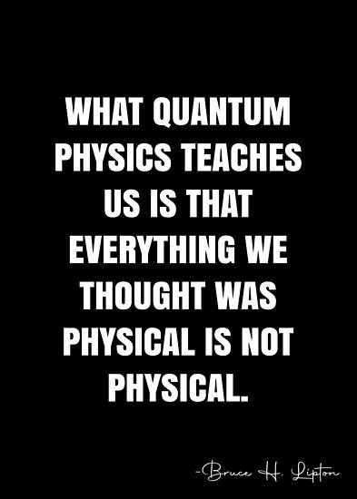 What quantum physics teaches us is that everything we thought was physical is not physical. – Bruce H. Lipton Quote QWOB Collection. Search for QWOB with the quote or author to find more quotes in my style… • Millions of unique designs by independent artists. Find your thing. Quantum Physics Poster, Quantum Physics Quotes, Physics Definition, Physicists Quotes, Physics Quotes, Physics Poster, Condensed Matter Physics, Understanding Quotes, White Quote