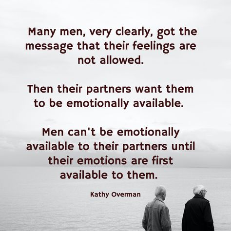 Many men, very clearly, got the message that their feelings are not allowed. Then their partners want them to be emotionally available. Men can't be emotionally available to their partners until their emotions are first available to them. / Kathy Overman Men And Emotions, Emotionally Available, Future Partner, Deep Conversation Topics, Deep Conversation, Support Quotes, Geeta Quotes, Love Is Not Enough, Conversation Topics