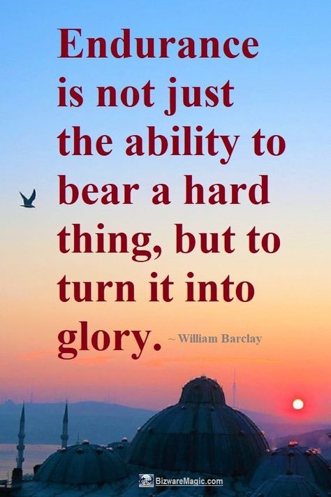 Endurance is not just the ability to bear a hard thing, but to turn it into glory. ~ William Barclay.  For more endurance quotes click this pin. Please Re-Pin. #LifePoem #quotes #inspirationalquotes #successquotes #quotestoliveby #quotablequotes #inspirational #inspiration #TheDragonflysKiss William Barclay Quotes, Endurance Quotes Inspiration, Quotes About Endurance, Endure Quotes, Endurance Quotes, Strong Man Quotes, Glory Quotes, Phoenix Quotes, Marathon Signs