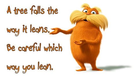 A tree falls the way it leans. Be careful which way you lean. The Lorax [Dr. Seuss] Lorax Quotes, Truffala Trees, Lorax Trees, Television Quotes, Tree Quotes, Dr Seuss Quotes, Seuss Quotes, The Lorax, Class Decoration