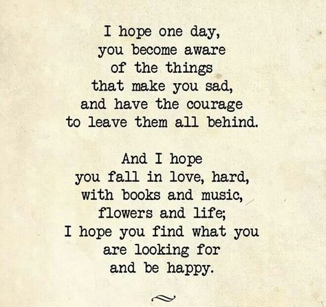 I hope one day you become aware of the things that make you sad and have the courage to leave them all behind and I hope you fall in love hard with books and music flowers and life I hope you find what you are looking for and be happy Stardust Quotes, Andrea Gibson, A Poem, Wonderful Words, You Are Beautiful, Love Poems, Beautiful Quotes, The Words, Beautiful Words