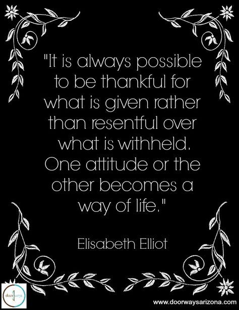 "It is always possible to be thankful for what is given rather than resentful over what is withheld.  One attitude or the other becomes a way of life." --Elisabeth Elliot Elizabeth Elliot, Elisabeth Elliot Quotes, Elisabeth Elliot, Not Fair, Soli Deo Gloria, Be Grateful, Wonderful Words, Scripture Quotes, Quotable Quotes