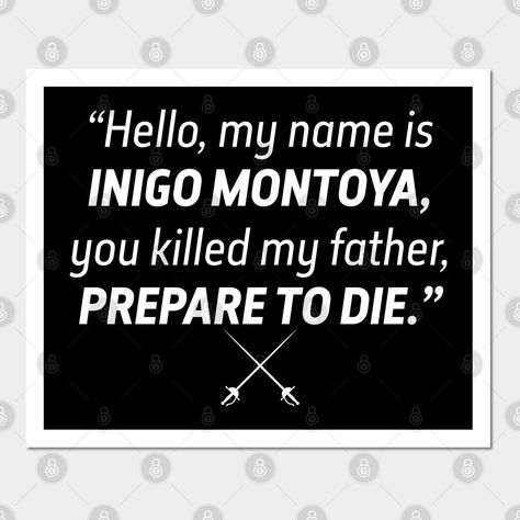 One of the most famous movie quotes of all time. From the Princess Bride movie comes "Hello, My name is Inigo Montoya, you killed my father, Prepare to die." -- Choose from our vast selection of art prints and posters to match with your desired size to make the perfect print or poster. Pick your favorite: Movies, TV Shows, Art, and so much more! Available in mini, small, medium, large, and extra-large depending on the design. For men, women, and children. Perfect for decoration. Princess Bride Movie, Inigo Montoya, The Princess Bride, Famous Movie Quotes, Princess Bride, Funny Comedy, My Father, Hello My Name Is, The Princess