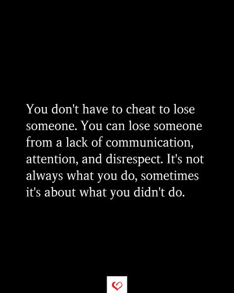 You don't have to cheat to lose someone. You can lose someone from a lack of communication, attention, and disrespect. It's not always what you do, sometimes it's about what you didn't do. Lack Of Trust Quotes, When He Pays More Attention To His Phone, Being Nice To Someone You Dislike, Lack Of Commitment Quotes Relationships, Learn To Leave The Table When Respect, Lack Of Communication Quotes Relationships Feelings, Lack Of Reciprocation Quotes, When You Mess Up Quotes Relationships, Lack Of Trust Quotes Relationships