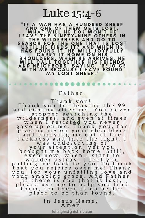 A Bit of Bible: If a man has a hundred sheep and one of them gets lost, what will he do? Won't he leave the ninety-nine others in the wilderness and go to search for the one that is lost until he finds it? And when he has found it, he will joyfully carry it home on his shoulders. When he arrives, he will call together his friends and neighbors, saying, 'Rejoice with me because I have found my lost sheep.' Luke 15:4-6  A Bit of Prayer: Father,  Thank you!  Thank you for leaving the 99 and coming Pray Scripture, Luke 15, Money And Abundance, Connect With God, Everyday Prayers, Faith Encouragement, Manifesting Wealth, Jesus Faith, Prayer Verses