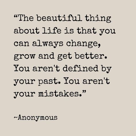 “The beautiful thing about life is that you can always change, grow and get better. You aren't defined by your past. You aren't your mistakes.”

~Anonymous

#beautiful #life #change #grow #getbetter #past #mistakes #quotes #quote #happiness #peace #world #enjoy #lifequotes Quotes That Can Change Your Life, Call Your Bluff Quotes, Learning From The Past Quotes, Life Mistakes Quotes, In The Past Quotes, Making Changes Quotes My Life, The Past Is The Past Quotes, Growing Up Quotes Life Lessons, Forgetting The Past Quotes