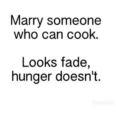 Marry someone who can cook. Looks fade, hunger doesn't. Women Who Cook And Clean Quotes, Woman Who Cooks Quotes, Funny Cooking Quotes Humor, Funny Hungry Quotes, Foodie Quotes Funny, Apron Quotes, Lol Quotes, Hungry Quotes, Marry Someone Who