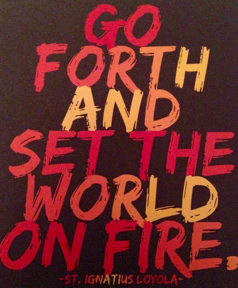 Go forth and set the world on fire. - St. Ignatius Loyola Go Forth And Set The World On Fire, Set The World On Fire, Fire Quotes, Grad Quotes, Mops Crafts, World On Fire, Yearbook Themes, Finding God, Light My Fire