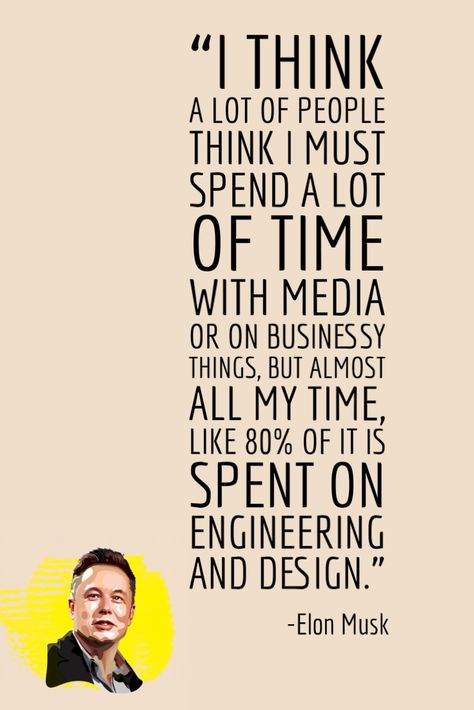 “I think a lot of people think I must spend a lot of time with media or on businessy things, but almost all my time, like 80% of it is spent on engineering and design.” Elon Reeve Musk, Elon Musk Quotes, Deeper Conversation, A Lot Of People, Elon Musk, Do Something, Famous People, That Way, Something New