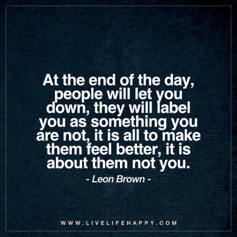 Life Quote: At the end of the day, people will let you down, they will label you as something you are not, it is all to make them feel better, it is about them not you. - Leon Brown Quotes Stories, Down Quotes, Live Life Happy, Let You Down, Strong Quotes, Reality Check, Health Advice, People Quotes, Life Facts