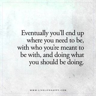 Life Quote: Eventually you’ll end up where you need to be, with who you’re meant to be with, and doing what you should be doing. – Unknown The post Eventually You’ll End up Where You Need to Be appear Live Quotes For Him, Happy Quotes Inspirational, Live Life Happy, Meant To Be Quotes, Life Quotes To Live By, Super Quotes, Faith In Love, Sarcastic Quotes Funny, Trendy Quotes