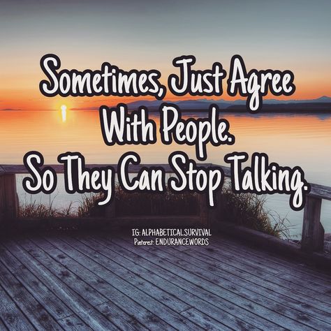 Sometimes, Just Agree With People, So They Can Stop Talking. In Life You Have To Realize That You Are Not The Only One Who Knows Everything Or Is Always Right, One Should Always Have The Tendency To Listen To Other's Prespective And Understand Why They Think That Way. If One Is Not Able To Accept Their Mistakes, Their Is No Point Of Arguing With Them, Its Useless. One Must Try To Tell Someone About Their Mistakes In Private, In A Humble Manner, But Their Is A Limit, Dont Insult Yourself. Stop Listening To Other People, Dont Listen To Negative People, People Who Always Think They Are Right, People Who Think They Know Everything, Arguing Quotes, People Dont Understand, Not The Only One, Unhealthy Relationships, Negative People