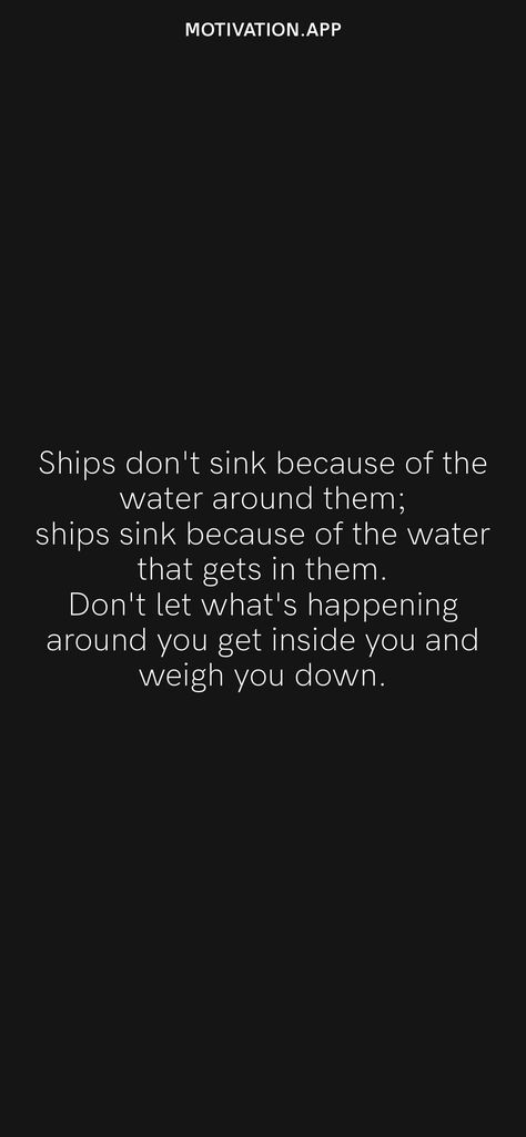 Ships don't sink because of the water around them; ships sink because of the water that gets in them. Don't let what's happening around you get inside you and weigh you down. From the Motivation app: https://motivation.app Ships Dont Sink Because Quote, Don’t Let People Get You Down, Discord Status, Ocean Sleeve Tattoos, Ocean Sleeve, Refuse To Sink, Short Meaningful Quotes, Treading Water, Motivation App