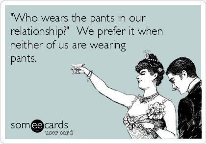 Who wears the pants in our relationship?  We prefer it when neither of us are wearing pants. What I Like About You, Drinking Quotes, Pearl Jam, E Card, Ecards Funny, Someecards, Look At You, Love And Marriage, Man Humor