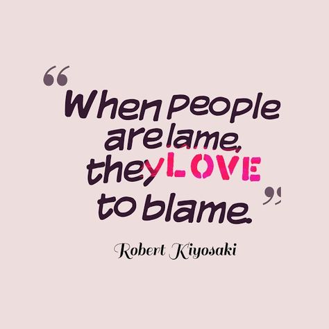 Blame Game Quotes, Kiyosaki Quotes, The Blame Game, Robert Kiyosaki Quotes, Blame Game, Let The Games Begin, Game Quotes, Robert Kiyosaki, Life Challenges