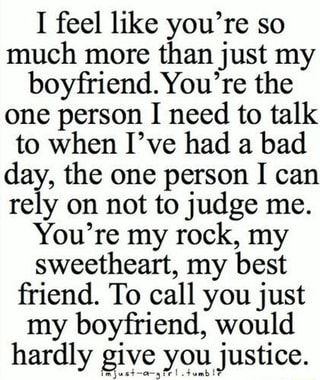 I feel like you’re so much more than j ust my boyfriend.You’re the one person I need to talk to when I’ve had a bad day, the one person I can rely on not to judge me. You’re my rock, my sweetheart, my best friend. To call you just my boyfriend, would hardly %iyçquªwjustice. – popular memes on the site ifunny.co Bf Quotes, Quotes For Boyfriend, Love Quotes For Boyfriend, I Love You Quotes, Friend Quotes, Boyfriend Quotes, Love Yourself Quotes, Cute Love Quotes, Best Friend Quotes