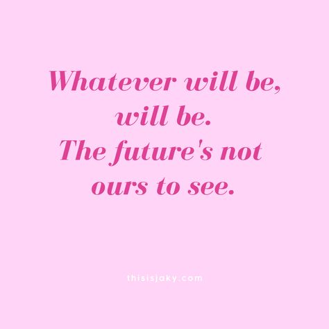 Whatever will be, will be. The future's not ours to see. que sera sera. quote. quotes. roll with it. go with it. be patient. time will tell. worry about you. life quotes. love quotes. do not worry. www.thisisjaky.com Whatever Will Be Will Be Quotes, Que Sera Sera Wallpaper, Que Sera Sera Quote, Time Will Tell Quotes, Personalized Journal, Inspirational Quotes Motivation, Quote Aesthetic, Be Yourself Quotes, Bible Quotes