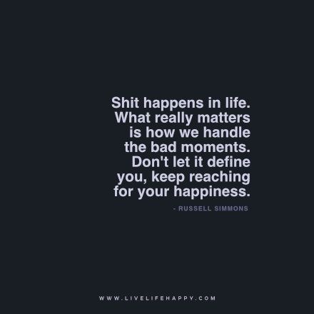 Shit happens in life. What really matters is how we handle the bad moments. Don’t let it define you, keep reaching for your happiness. – Russell Simmons FacebookPinterestTwitterMore Happy Life Quotes To Live By, Russell Simmons, Tiny Quotes, Live Life Happy, Quote Unquote, Love Life Quotes, Life Quotes Love, Life Quotes To Live By, French Quotes