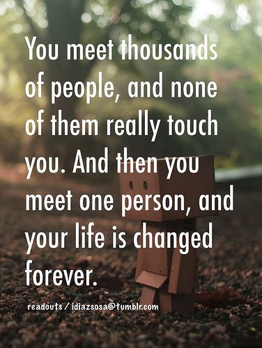 You meet thousands of people, and none of them really touch you. And then you meet one person, and your life is changed forever. Soul Mates, Anniversary Quotes, Romantic Love Quotes, Romantic Love, A Quote, Cute Quotes, The Words, Great Quotes