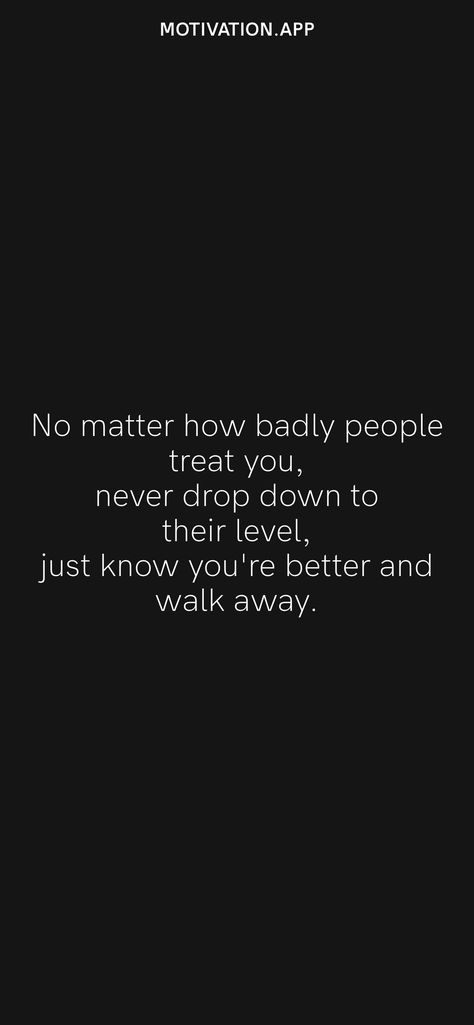 No matter how badly people treat you, never drop down to their level, just know you're better and walk away. From the Motivation app: https://motivation.app/download No Matter How Badly Someone Treats You, Bad Quotes, Motivation App, Smart Quotes, Learning To Love Yourself, Bettering Myself, Staying Positive, Treat Yourself, Matter