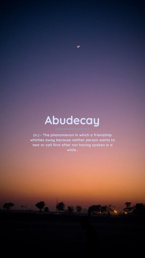 Abudecay (n.) - The phenomenon in which a friendship whittles away because neither person wants to text or call first after not having spoken in a while. Describe Friend In One Word, Aesthetic Words To Describe A Person, Istilah Aesthetic Inggris, While Wallpapers, Words In Different Languages, Words To Describe Someone, Lockscreen Iphone, Unique Words Definitions, Words That Describe Feelings