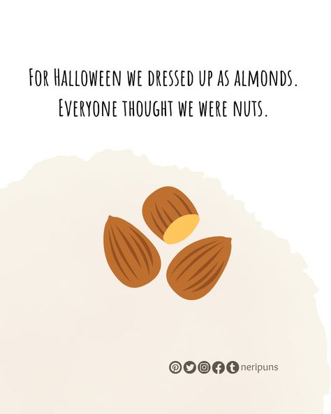 For Halloween we dressed up as almonds. Everyone thought we were nuts. #puns #pun #punquotes #wordpun #cutequote #cute #funny #funnypun #funnyquote #wordplay #dailypun #punny #joke #dadjoke #funnydadjoke #stressbuster #relievestress #haloween #costumejoke #nuts #almond Pun Quotes, Dad Jokes Funny, Cute Puns, Funny Puns, Dad Jokes, Cute Quotes, Puns, Nuts, Almond